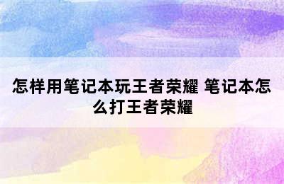 怎样用笔记本玩王者荣耀 笔记本怎么打王者荣耀